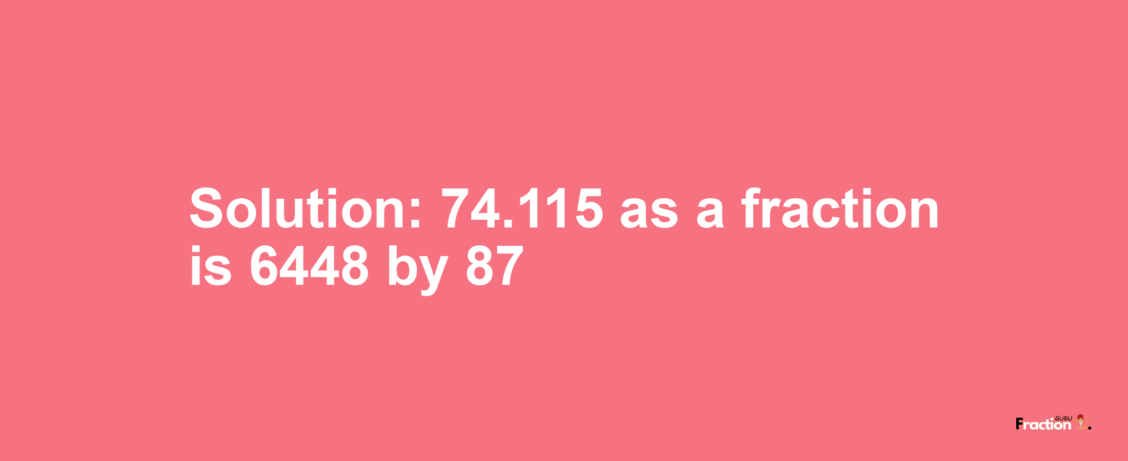 Solution:74.115 as a fraction is 6448/87